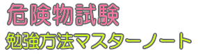 危険物険試験 勉強方法マスターノート －乙4も甲種も！危険物取扱者試験完全対策サイト－